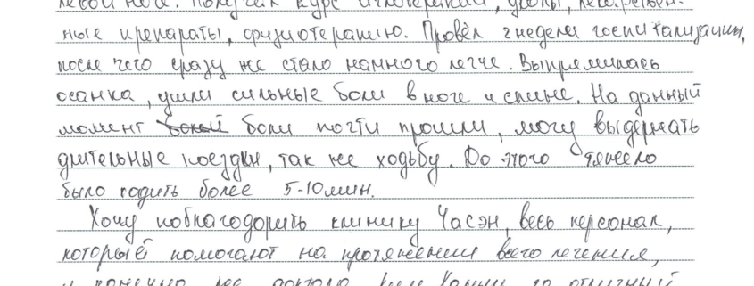 Обратился в клнинику Часэн из-за болей в пояснице и левой ноге. Получали курс иглотерапии, уколы, лекарственные препараты, физиотерапию. Провел 2 недели госпитализации, после чего сразу же стало легче. Выпрямилась осанка, ушли сильные боли в ноге и спине. На данный момент боли почти прошли, могу выдержать длительные поездки, так же ходьбу. До этого тяжело было ходить более 5-10 мин. Хочу поблагодарить клинику Часэн, весь персонал, который помогает на протяжении всего лечения и конечно же доктора Ким Ханыль, за отличный результат.
